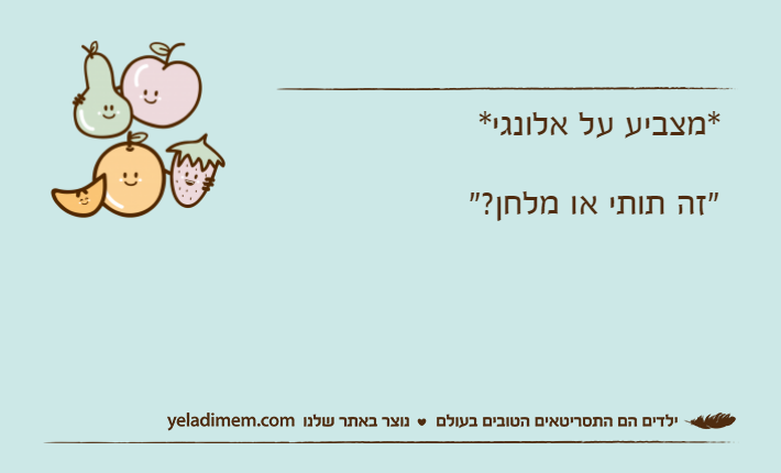 *מצביע על אלונגי*"זה תותי או מלחן?"