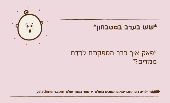 *שש בערב במטבחון*"פאק איך כבר הספקתם לרדת ממדים?"