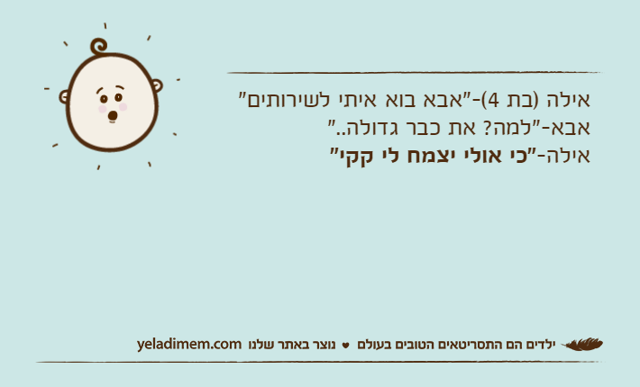 אילה )בת 4(-"אבא בוא איתי לשירותים"אבא-"למה? את כבר גדולה.."אילה-"כי אולי יצמח לי קקי"