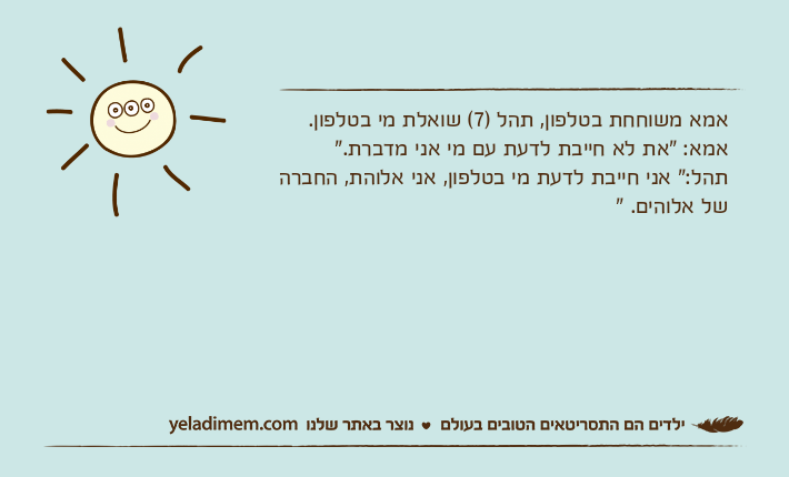 אמא משוחחת בטלפון, תהל )7( שואלת מי בטלפון.אמא: "את לא חייבת לדעת עם מי אני מדברת."תהל:" אני חייבת לדעת מי בטלפון, אני אלוהת, החברה של אלוהים. "