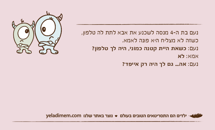 נעם בת ה-4 מנסה לשכנע את אבא לתת לה טלפון, כשזה לא מצליח היא פונה לאמא.נעם: כשאת היית קטנה כמוני, היה לך טלפון?אמא: לאנעם: אה... גם לך היה רק אייפד?