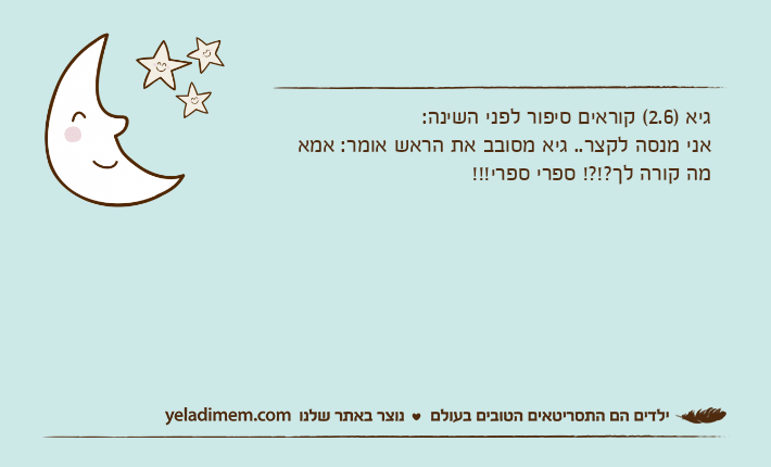 גיא )2.6( קוראים סיפור לפני השינה:אני מנסה לקצר.. גיא מסובב את הראש אומר: אמא מה קורה לך?!?! ספרי ספרי!!!