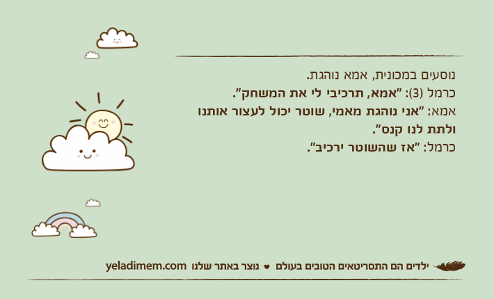 נוסעים במכונית, אמא נוהגת.כרמל )3(: "אמא, תרכיבי לי את המשחק".אמא: "אני נוהגת מאמי, שוטר יכול לעצור אותנו ולתת לנו קנס".כרמל: "אז שהשוטר ירכיב".