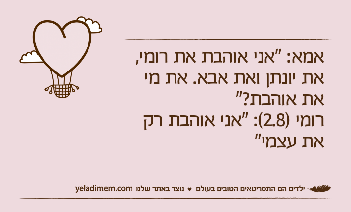 אמא: "אני אוהבת את רומי, את יונתן ואת אבא. את מי את אוהבת?"רומי )2.8(: "אני אוהבת רק את עצמי"