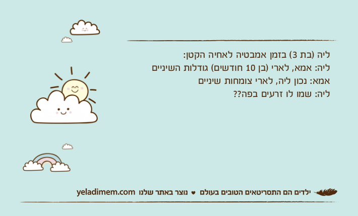 ליה )בת 3( בזמן אמבטיה לאחיה הקטן:ליה: אמא, לארי )בן 10 חודשים( גודלות השינייםאמא: נכון ליה, לארי צומחות שינייםליה: שמו לו זרעים בפה??