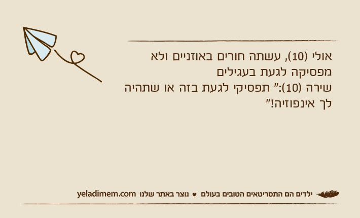 אולי )10(, עשתה חורים באוזניים ולא מפסיקה לגעת בעגיליםשירה )10(:" תפסיקי לגעת בזה או שתהיה לך אינפוזיה!"