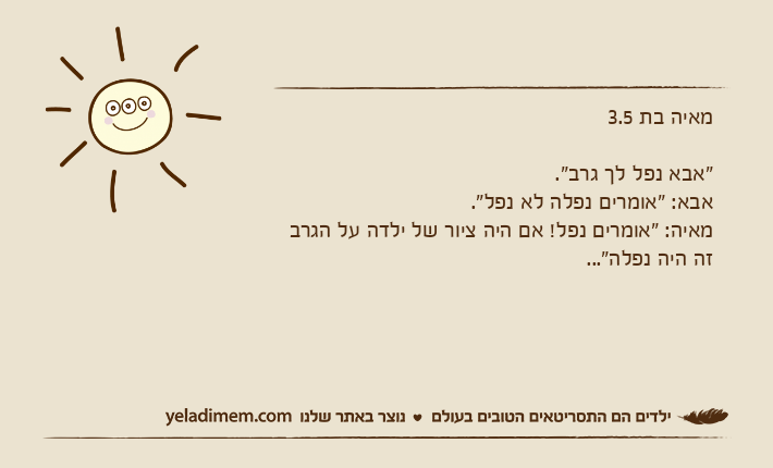 מאיה בת 3.5 "אבא נפל לך גרב". אבא: "אומרים נפלה לא נפל". מאיה: "אומרים נפל! אם היה ציור של ילדה על הגרב זה היה נפלה"...