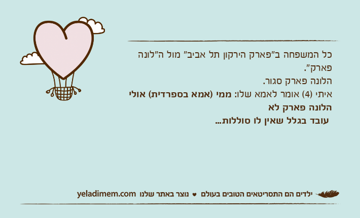 כל המשפחה ב"פארק הירקון תל אביב" מול ה"לונה פארק".הלונה פארק סגור.איתי )4( אומר לאמא שלו: ממי )אמא בספרדית( אולי הלונה פארק לא עובד בגלל שאין לו סוללות...