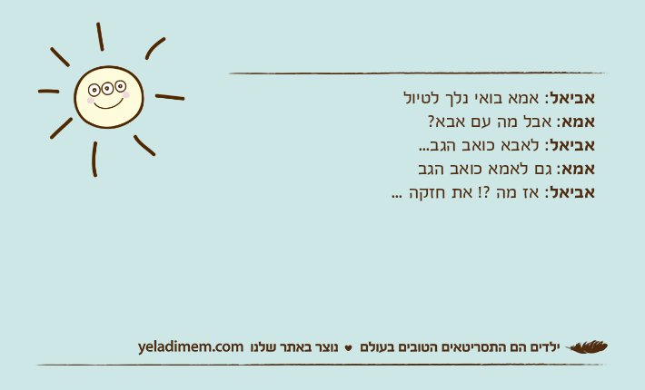 אביאל: אמא בואי נלך לטיולאמא: אבל מה עם אבא?אביאל: לאבא כואב הגב...אמא: גם לאמא כואב הגבאביאל: אז מה ?! את חזקה ...