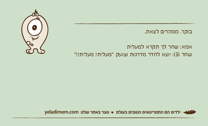 בוקר. ממהרים לצאת.אמא: שחר לך תקרא למעליתשחר )3(: יוצא לחדר מדרגות וצועק "מעלית! מעלית!!"