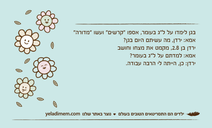 בגן לימדו על ל"ג בעומר, אספו "קרשים" ועשו "מדורה"אמא: ירדן, מה עשיתם היום בגן?ירדן בן 2.8, מקמט את מצחו וחושבאמא: למדתם על ל"ג בעומר?ירדן: כן, הייתה לי הרבה עבודה.