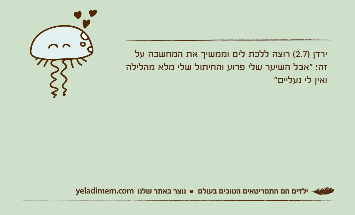 ירדן )2.7( רוצה ללכת לים וממשיך את המחשבה על זה: "אבל השיער שלי פרוע והחיתול שלי מלא מהלילה ואין לי נעליים"