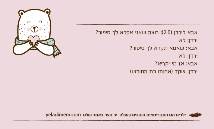 אבא לירדן )2.6(: רוצה שאני אקרא לך סיפור?ירדן: לאאבא: שאמא תקרא לך סיפור?ירדן: לאאבא: אז מי יקריא?ירדן: שקד )אחותו בת החודש(