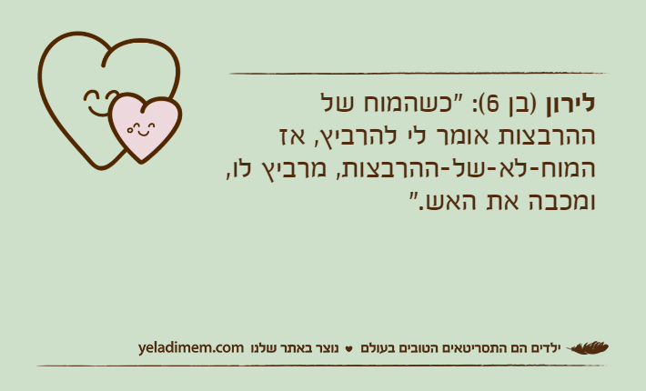 לירון )בן 6(: "כשהמוח של ההרבצות אומר לי להרביץ, אז המוח-לא-של-ההרבצות, מרביץ לו, ומכבה את האש."