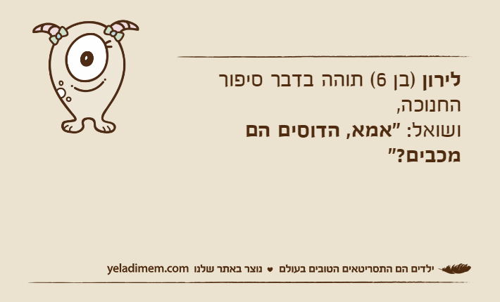 לירון )בן 6( תוהה בדבר סיפור החנוכה, ושואל: "אמא, הדוסים הם מכבים?"