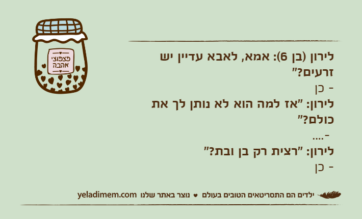 לירון )בן 6(: אמא, לאבא עדיין יש זרעים?"- כןלירון: "אז למה הוא לא נותן לך את כולם?"- ....לירון: "רצית רק בן ובת?"- כן
