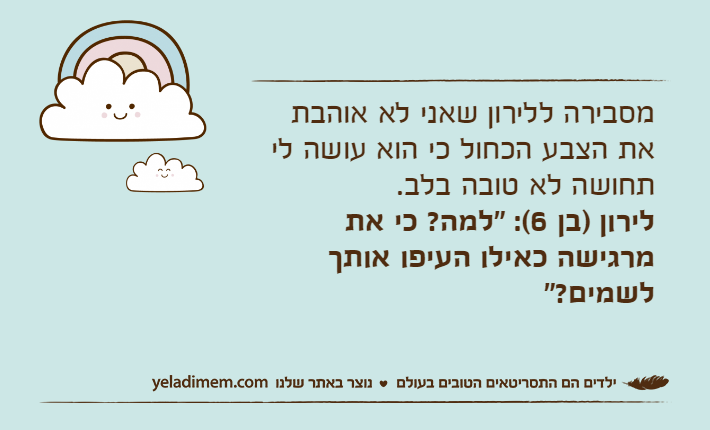 מסבירה ללירון שאני לא אוהבת את הצבע הכחול כי הוא עושה לי תחושה לא טובה בלב. לירון )בן 6(: "למה? כי את מרגישה כאילו העיפו אותך לשמים?"