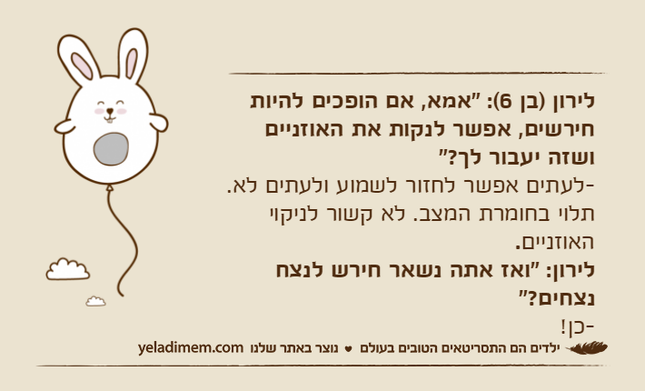 לירון )בן 6(: "אמא, אם הופכים להיות חירשים, אפשר לנקות את האוזניים ושזה יעבור לך?" -לעתים אפשר לחזור לשמוע ולעתים לא. תלוי בחומרת המצב. לא קשור לניקוי האוזניים. לירון: "ואז אתה נשאר חירש לנצח נצחים?" -כן!&nbsp;