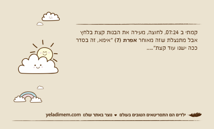 קמתי ב 07:24, לחוצה, מעירה את הבנות קצת בלחץ אבל מתנצלת שזה מאוחר אפרת )7( "אימא, זה בסדר ככה ישנו עוד קצת".....