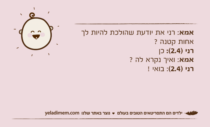 אמא: רני את יודעת שהולכת להיות לך אחות קטנה ?רני )2.4(: כןאמא: ואיך נקרא לה ?רני )2.4(: בואי !