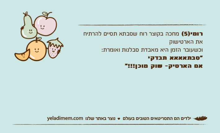 רומי)5( מחכה בקוצר רוח שסבתא תסיים להרתיח את הארטישוקוכשעובר הזמן היא מאבדת סבלנות ואומרת: "סבתאאאא תבדקיאם הארטיק- שוק מוכן!!!"