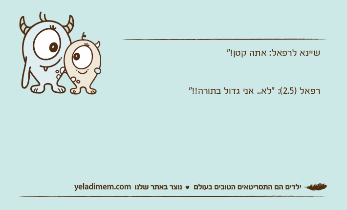 שיינא לרפאל: אתה קטן!"רפאל )2.5(: "לא.. אני גדול בתורה!!"