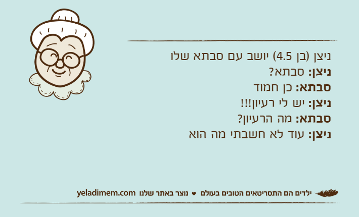ניצן )בן 4.5( יושב עם סבתא שלוניצן: סבתא?סבתא: כן חמודניצן: יש לי רעיון!!!סבתא: מה הרעיון?ניצן: עוד לא חשבתי מה הוא