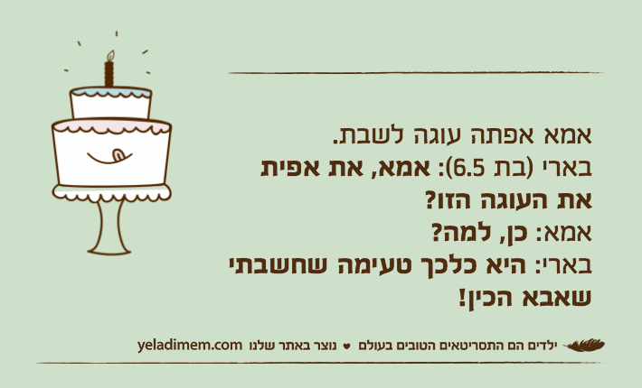אמא אפתה עוגה לשבת. בארי )בת 6.5(: אמא, את אפית את העוגה הזו?אמא: כן, למה? בארי: היא כלכך טעימה שחשבתי שאבא הכין!