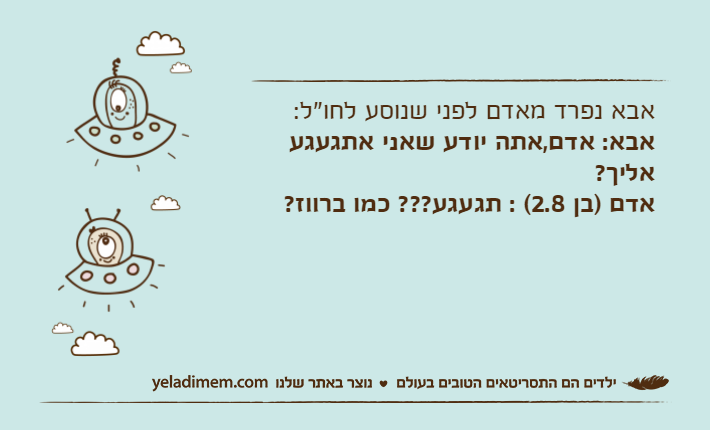 אבא נפרד מאדם לפני שנוסע לחו"ל: אבא: אדם,אתה יודע שאני אתגעגע אליך?אדם )בן 2.8( : תגעגע??? כמו ברווז?