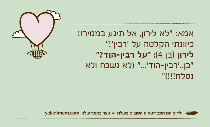 אמא: "לא&nbsp;לירון, אל תיגע בממיר!! כיוונתי הקלטה על 'רבין'!"&nbsp;לירון )בן 4(: "על רבין-הוד?""כן..'רבין-הוד'..." )לא נשכח ולא נסלח!!!("