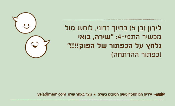 לירון&nbsp;)בן 5( בחיוך זדוני, לוחש מול מכשיר התמי-4: "שירה, בואי נלחץ על הכפתור של הפוק!!!!" )כפתור ההרתחה(