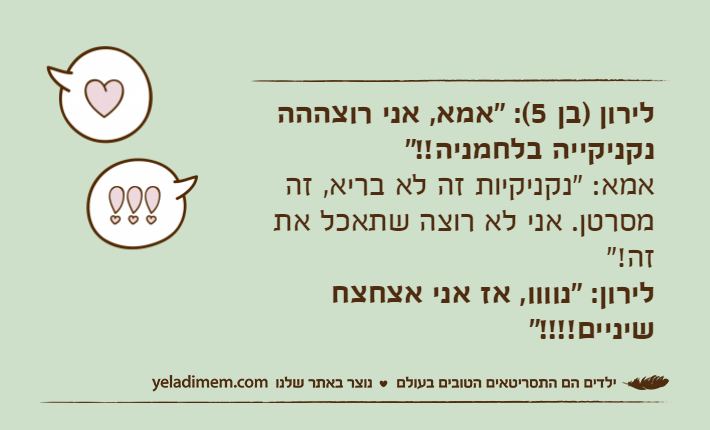 לירון )בן 5(: "אמא, אני רוצההה נקניקייה בלחמניה!!"&nbsp;אמא: "נקניקיות זה לא בריא, זה מסרטן. אני לא רוצה שתאכל את זה!"&nbsp;לירון: "נוווו, אז אני אצחצח שיניים!!!!"&nbsp;