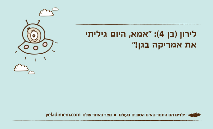 לירון )בן 4(: "אמא, היום גיליתי את אמריקה בגן!"