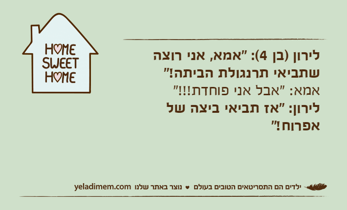 לירון )בן 4(: "אמא, אני רוצה שתביאי תרנגולת הביתה!"&nbsp;אמא: "אבל אני פוחדת!!!"לירון: "אז תביאי ביצה של אפרוח!"