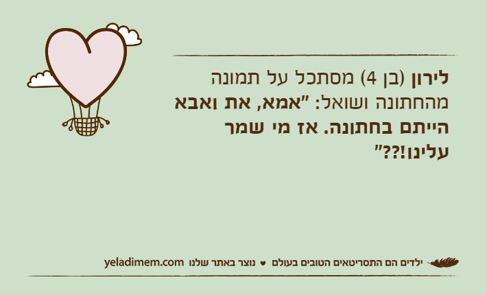 לירון )בן 4(&nbsp;מסתכל על תמונה מהחתונה ושואל: "אמא, את ואבא הייתם בחתונה. אז מי שמר עלינו!??"&nbsp;