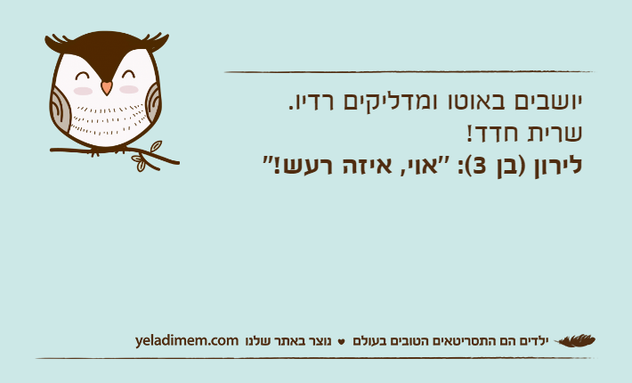 יושבים באוטו ומדליקים רדיו.שרית חדד!לירון )בן 3(: ''אוי, איזה רעש!''