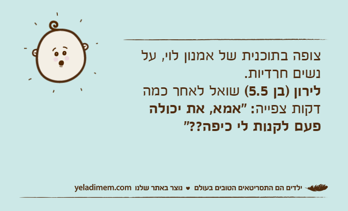 צופה בתוכנית של אמנון לוי, על נשים חרדיות.&nbsp;לירון )בן 5.5( שואל לאחר כמה דקות צפייה: "אמא, את יכולה פעם לקנות לי כיפה??"&nbsp;