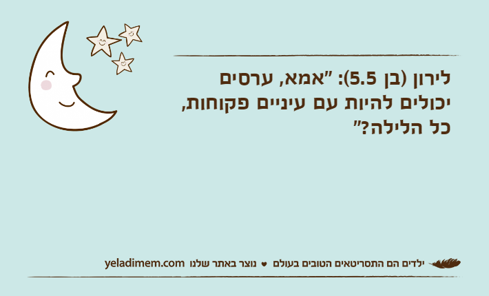 לירון )בן 5.5(: "אמא, ערסים יכולים להיות עם עיניים פקוחות, כל הלילה?"