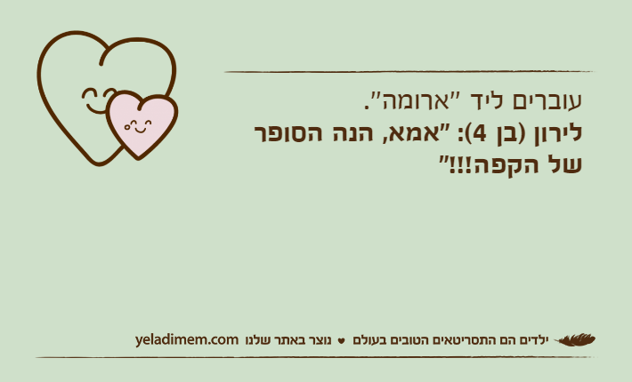 עוברים ליד ''ארומה''.&nbsp;לירון )בן 4(: "אמא, הנה הסופר של הקפה!!!"