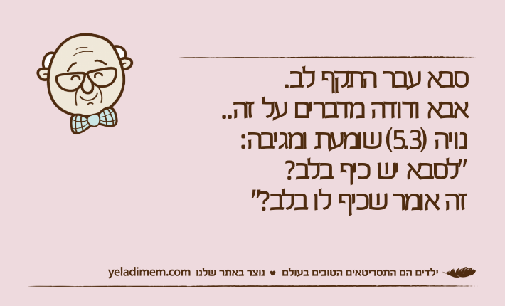 סבא עבר התקף לב. אבא ודודה מדברים על זה..נויה )5.3( שומעת ומגיבה: "לסבא יש כיף בלב? זה אומר שכיף לו בלב?"