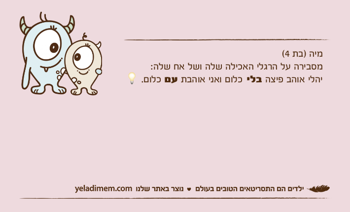 מיה )בת 4(מסבירה על הרגלי האכילה שלה ושל אח שלה:יהלי אוהב פיצה בלי כלום ואני אוהבת עם כלום. ?