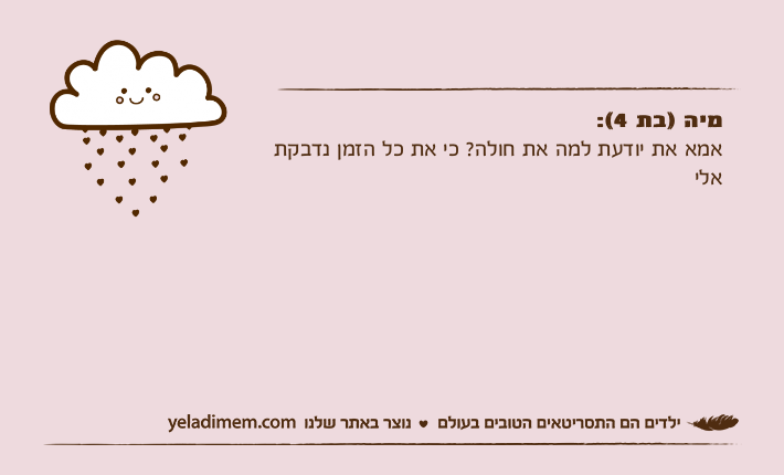 מיה )בת 4(:אמא את יודעת למה את חולה? כי את כל הזמן נדבקת אלי