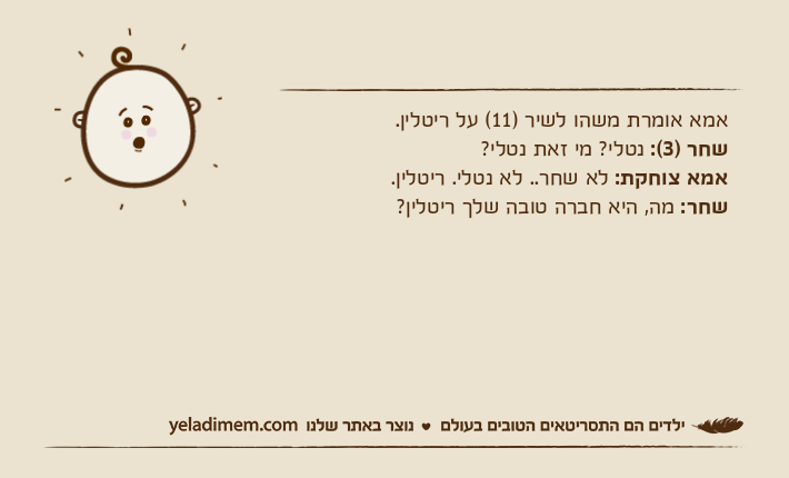 אמא אומרת משהו לשיר )11( על ריטלין. שחר )3(: נטלי? מי זאת נטלי?אמא צוחקת: לא שחר.. לא נטלי. ריטלין. שחר: מה, היא חברה טובה שלך ריטלין?