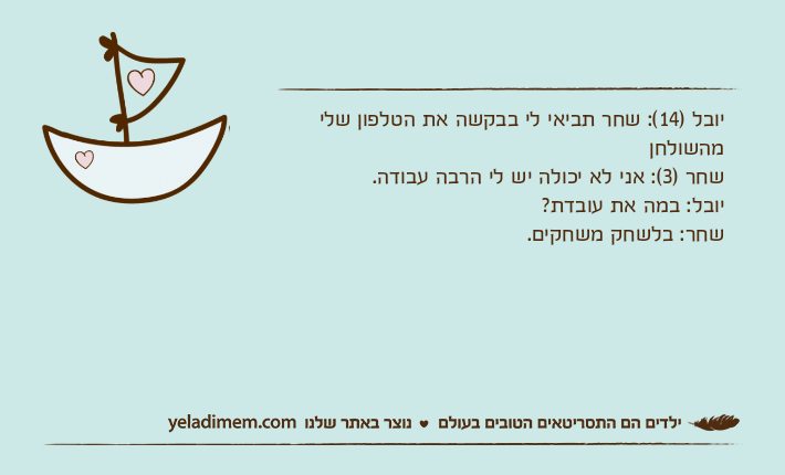 יובל )14(: שחר תביאי לי בבקשה את הטלפון שלי מהשולחןשחר )3(: אני לא יכולה יש לי הרבה עבודה.יובל: במה את עובדת?שחר: בלשחק משחקים.