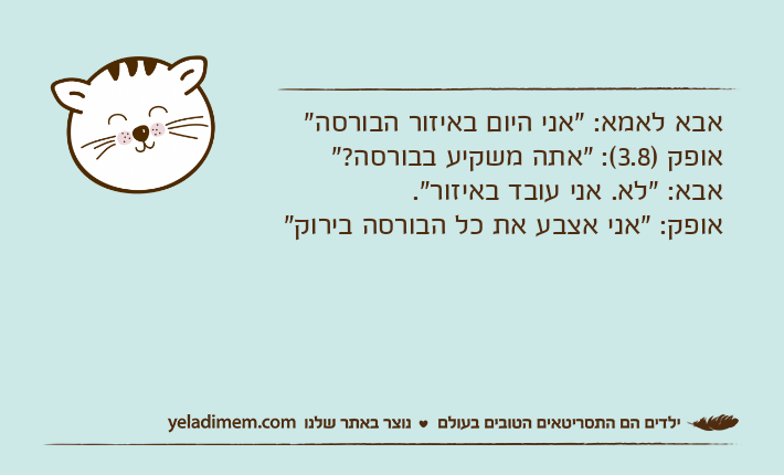 אבא לאמא: "אני היום באיזור הבורסה"אופק )3.8(: "אתה משקיע בבורסה?"אבא: "לא. אני עובד באיזור".אופק: "אני אצבע את כל הבורסה בירוק"