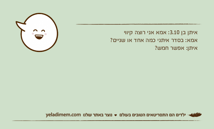 איתן בן 3.10: אמא אני רוצה קיוויאמא: בסדר איתני כמה אחד או שניים? איתן: אפשר חמש?