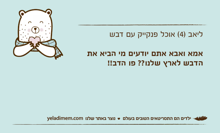 ליאב )4( אוכל פנקייק עם דבשאמא ואבא אתם יודעים מי הביא את הדבש לארץ שלנו?? פו הדב!!