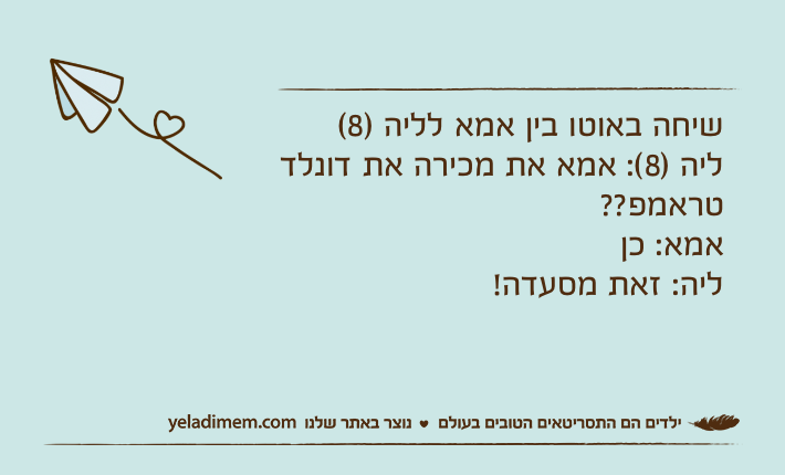 שיחה באוטו בין אמא לליה )8(ליה )8(: אמא את מכירה את דונלד טראמפ??אמא: כןליה: זאת מסעדה!