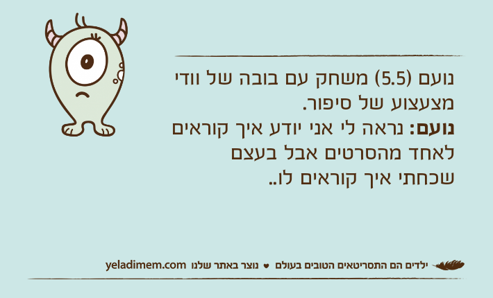 נועם )5.5( משחק עם בובה של וודי מצעצוע של סיפור.נועם: נראה לי אני יודע איך קוראים לאחד מהסרטים אבל בעצם שכחתי איך קוראים לו..