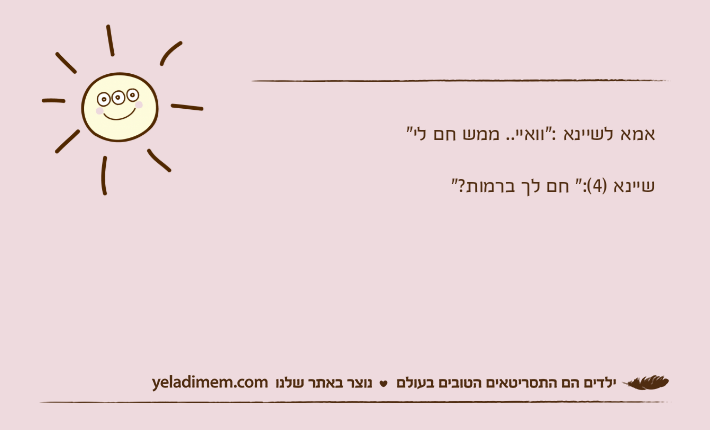 אמא לשיינא :"וואיי.. ממש חם לי"שיינא )4(:" חם לך ברמות?"